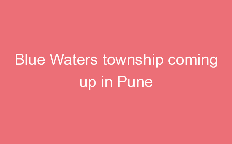 Blue Waters township coming up in Pune