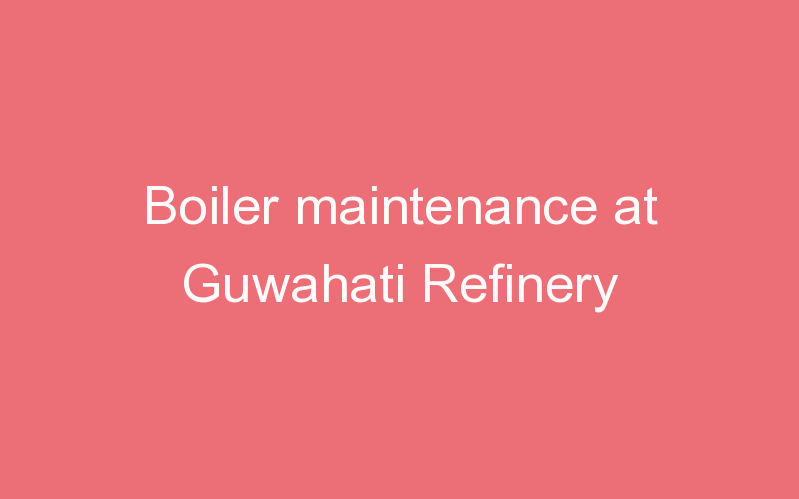 Boiler maintenance at Guwahati Refinery