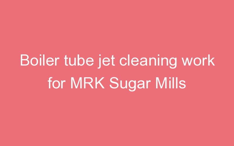 Boiler tube jet cleaning work for MRK Sugar Mills