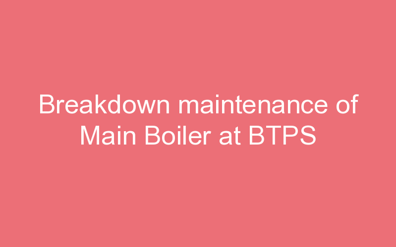 Breakdown maintenance of Main Boiler at BTPS