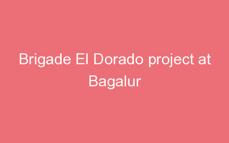 Brigade El Dorado project at Bagalur