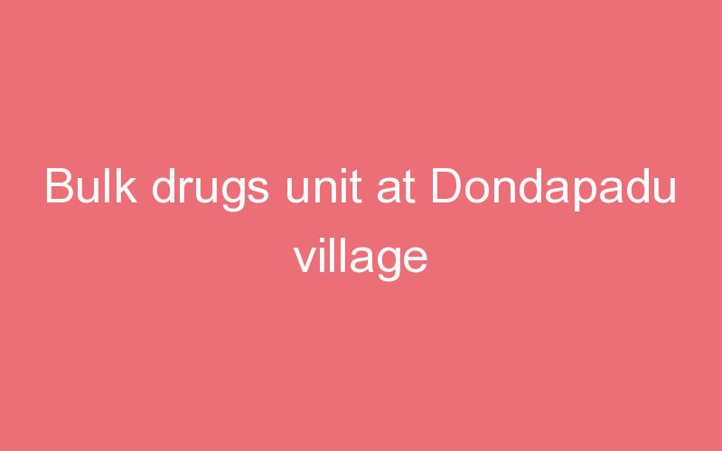 Bulk drugs unit at Dondapadu village