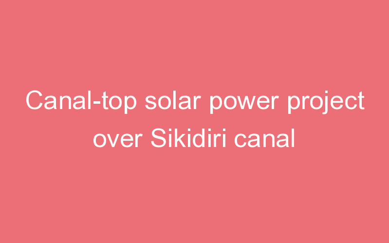 Canal-top solar power project over Sikidiri canal