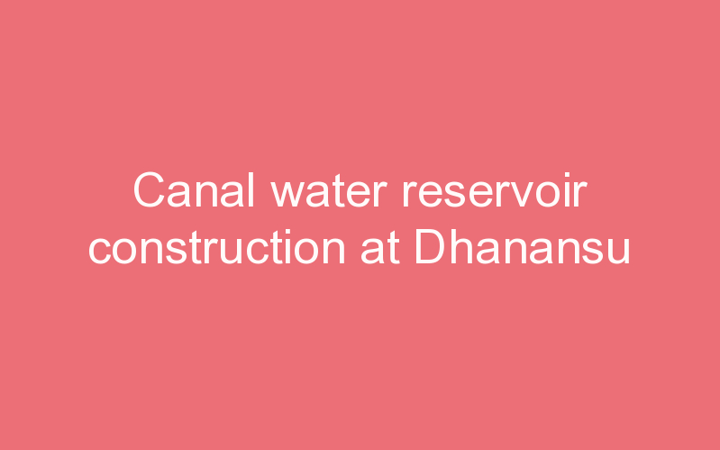 Canal water reservoir construction at Dhanansu