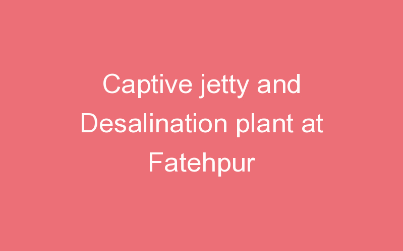 Captive jetty and Desalination plant at Fatehpur