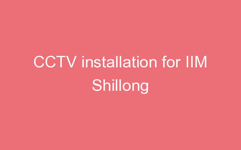 CCTV installation for IIM Shillong