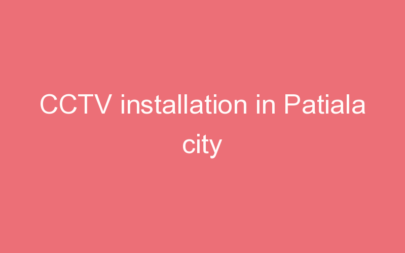 CCTV installation in Patiala city