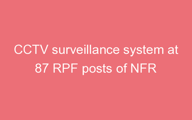CCTV surveillance system at 87 RPF posts of NFR