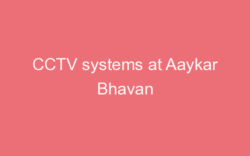 CCTV systems at Aaykar Bhavan