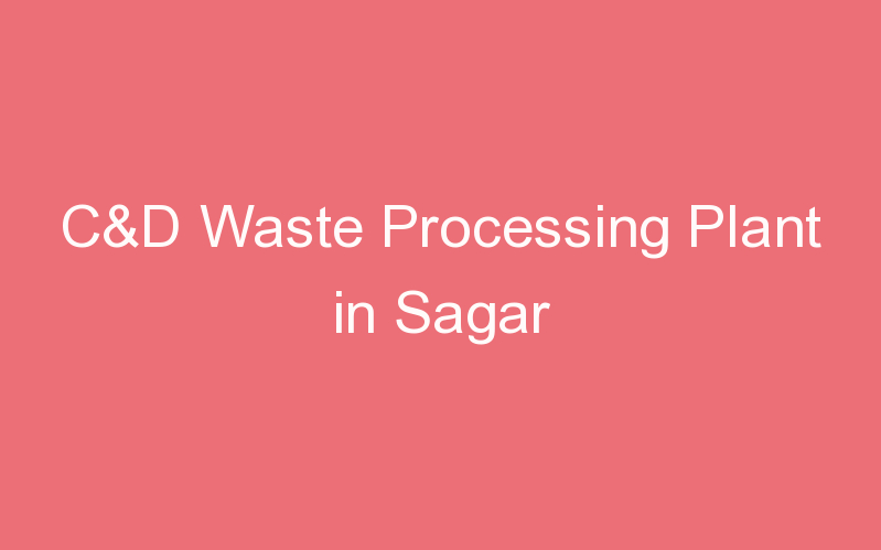 C&D Waste Processing Plant in Sagar