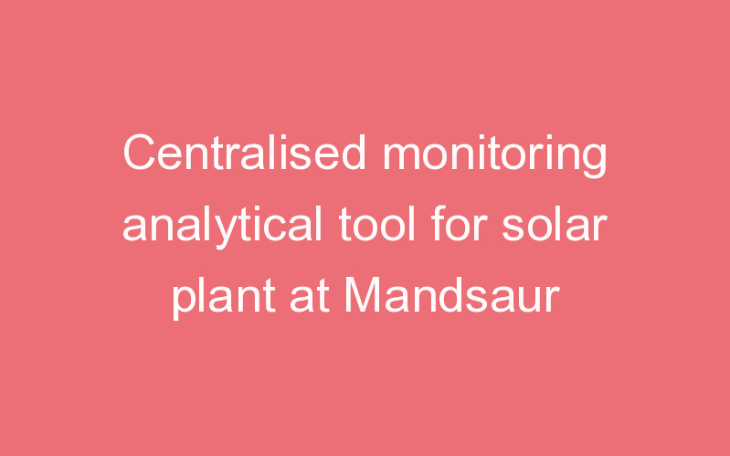 Centralised monitoring analytical tool for solar plant at Mandsaur