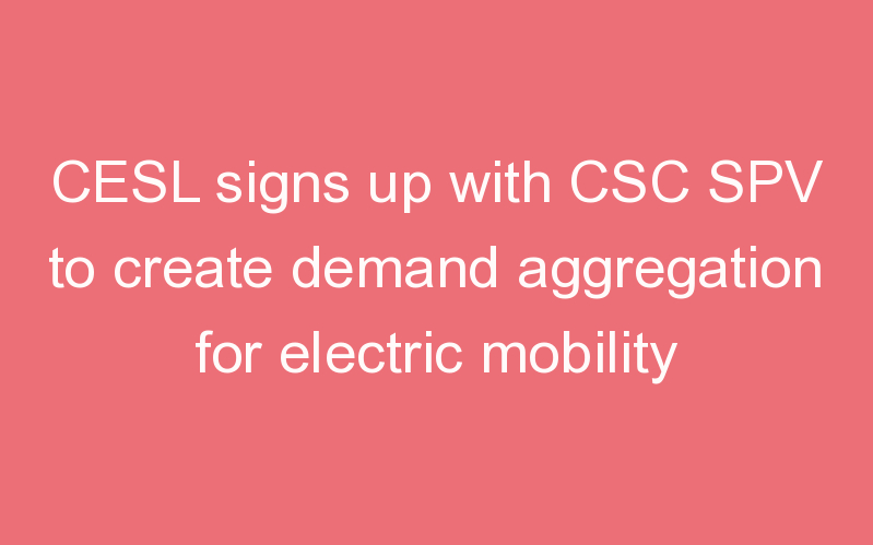 CESL signs up with CSC SPV to create demand aggregation for electric mobility