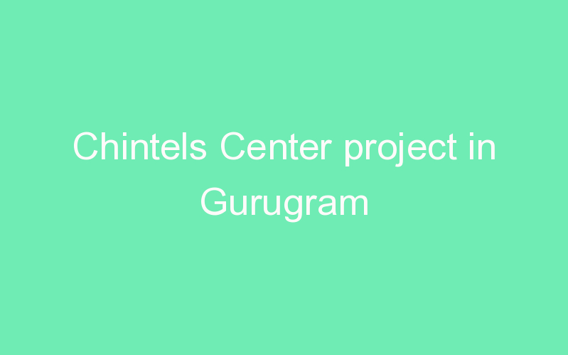 Chintels Center project in Gurugram