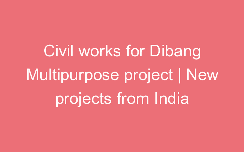 Civil works for Dibang Multipurpose project | New projects from India