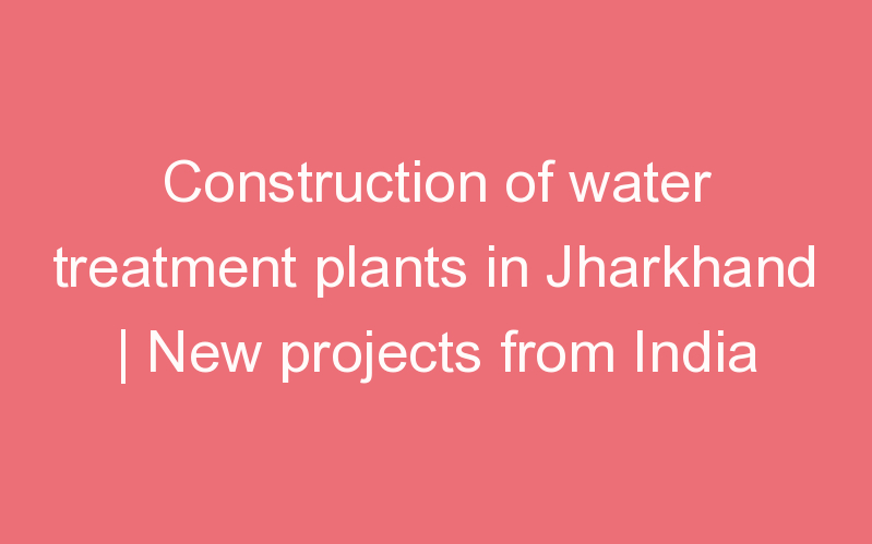 Construction of water treatment plants in Jharkhand | New projects from India