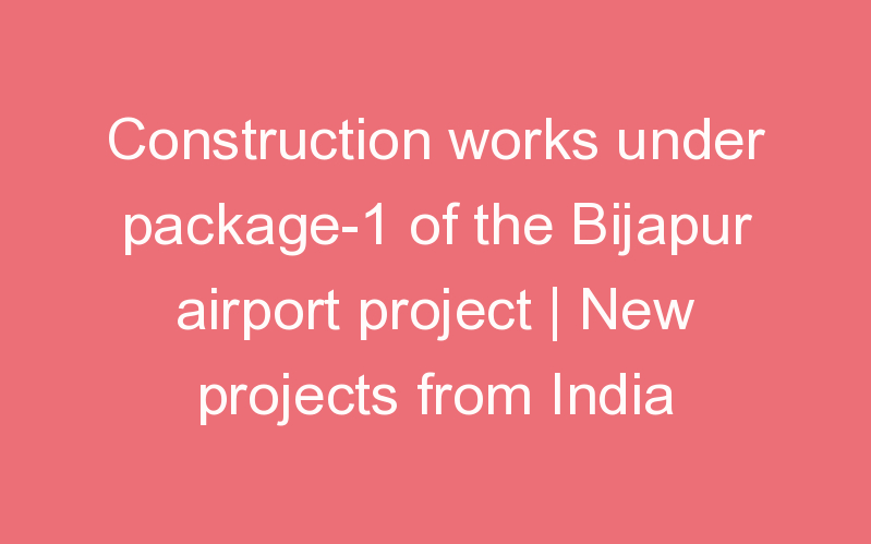 Construction works under package-1 of the Bijapur airport project | New projects from India