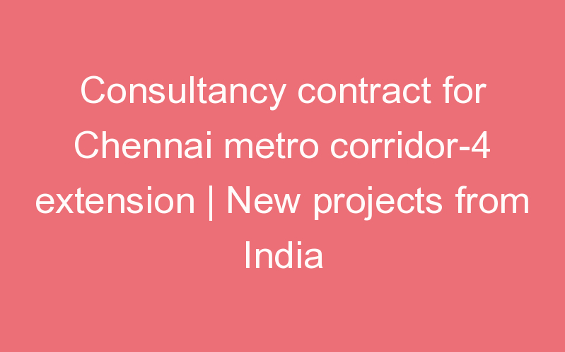 Consultancy contract for Chennai metro corridor-4 extension | New projects from India