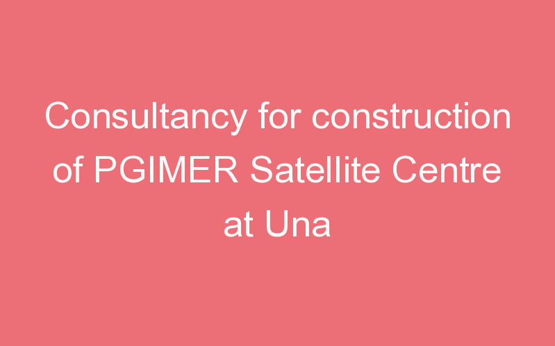 Consultancy for construction of PGIMER Satellite Centre at Una