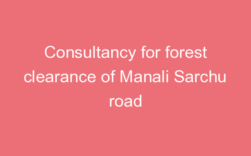 Consultancy for forest clearance of Manali Sarchu road