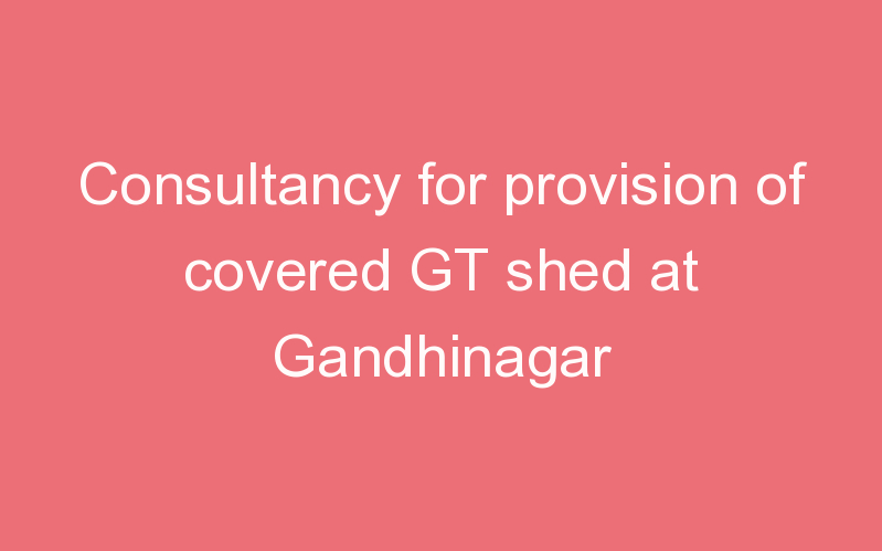 Consultancy for provision of covered GT shed at Gandhinagar