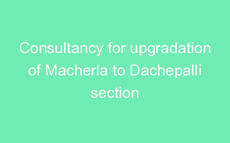 Consultancy for upgradation of Macherla to Dachepalli section