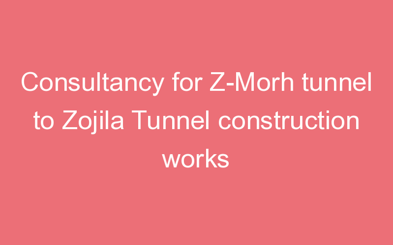 Consultancy for Z-Morh tunnel to Zojila Tunnel construction works