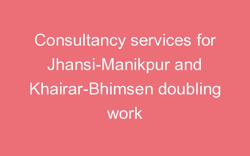 Consultancy services for Jhansi-Manikpur and Khairar-Bhimsen doubling work