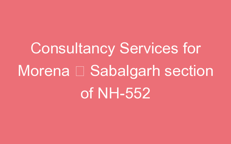 Consultancy Services for Morena – Sabalgarh section of NH-552