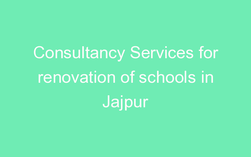 Consultancy Services for renovation of schools in Jajpur