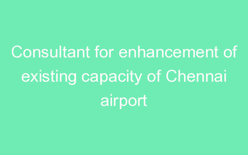 Consultant for enhancement of existing capacity of Chennai airport