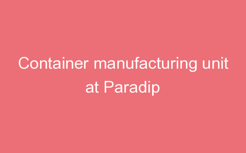Container manufacturing unit at Paradip