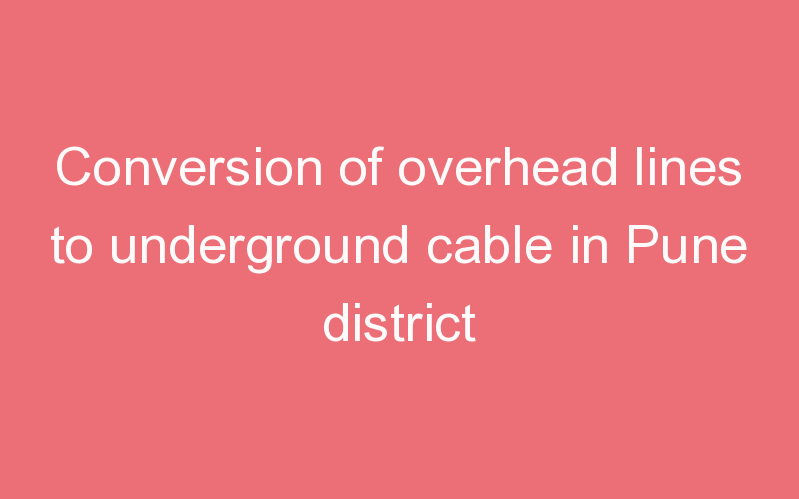 Conversion of overhead lines to underground cable in Pune district