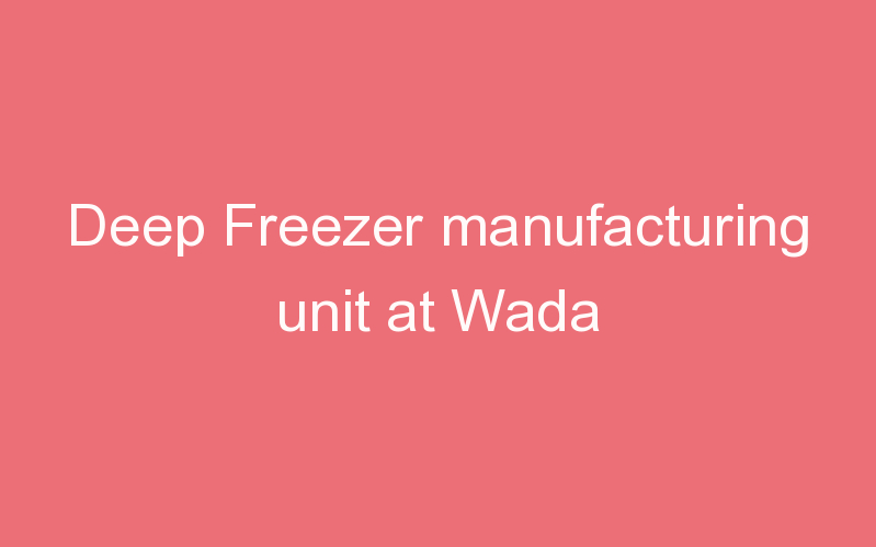 Deep Freezer manufacturing unit at Wada