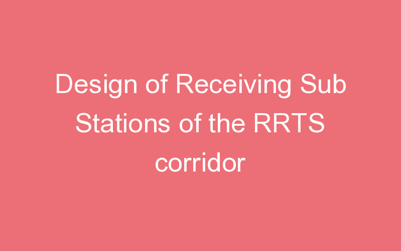 Design of Receiving Sub Stations of the RRTS corridor