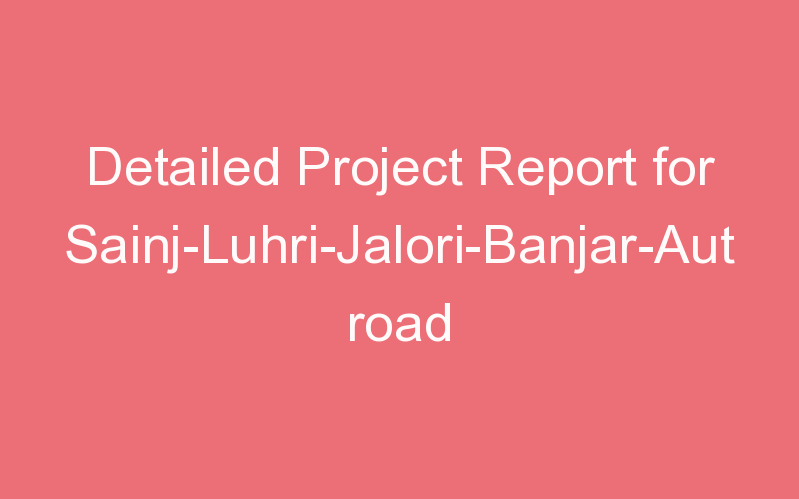 Detailed Project Report for Sainj-Luhri-Jalori-Banjar-Aut road