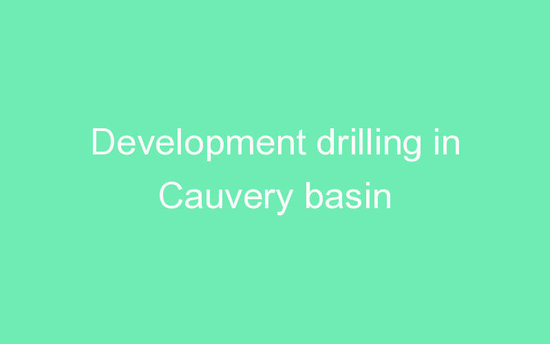 Development drilling in Cauvery basin