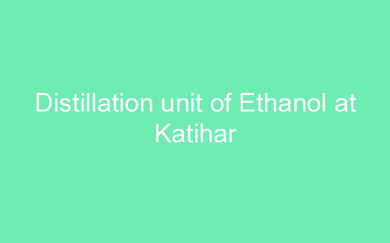 Distillation unit of Ethanol at Katihar
