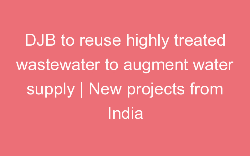 DJB to reuse highly treated wastewater to augment water supply | New projects from India