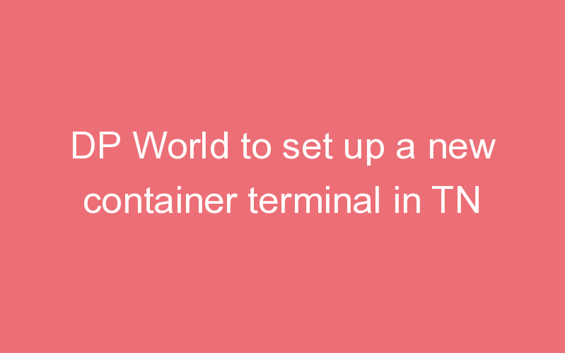 DP World to set up a new container terminal in TN