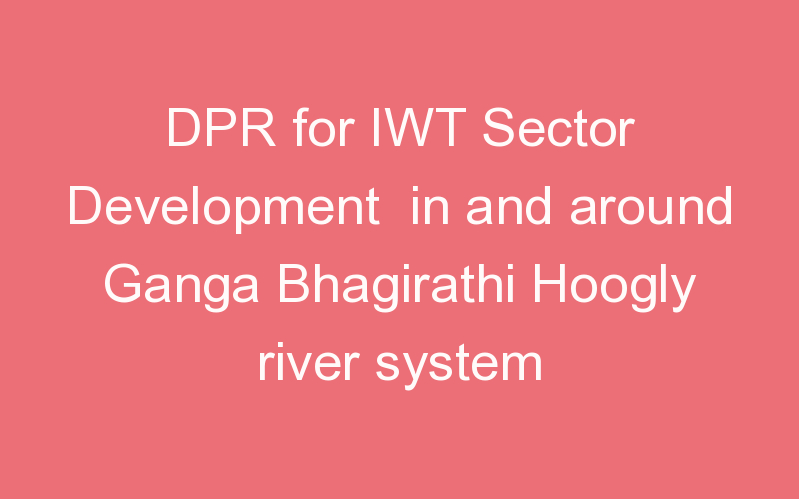 DPR for IWT Sector Development in and around Ganga Bhagirathi Hoogly river system