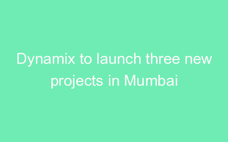 Dynamix to launch three new projects in Mumbai