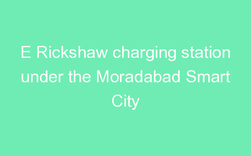 E Rickshaw charging station under the Moradabad Smart City