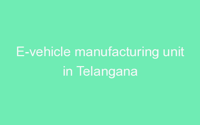 E-vehicle manufacturing unit in Telangana