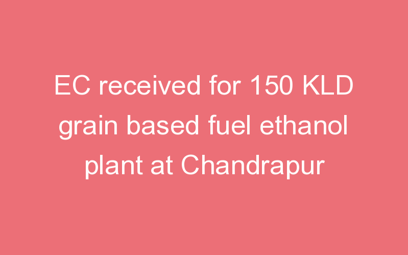 EC received for 150 KLD grain based fuel ethanol plant at Chandrapur