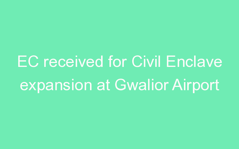 EC received for Civil Enclave expansion at Gwalior Airport