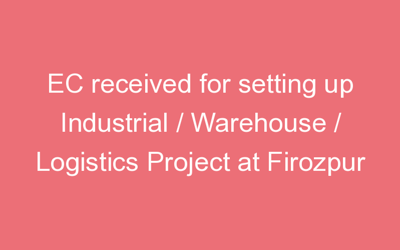 EC received for setting up Industrial / Warehouse / Logistics Project at Firozpur