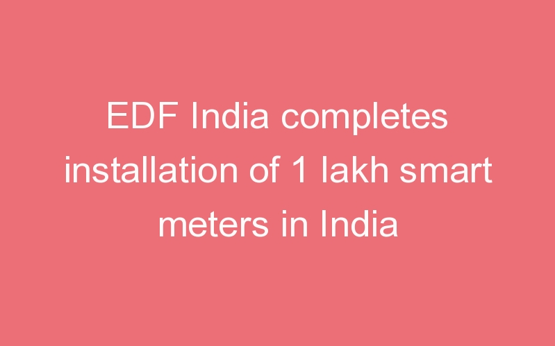 EDF India completes installation of 1 lakh smart meters in India