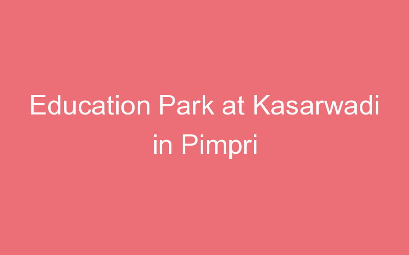 Education Park at Kasarwadi in Pimpri