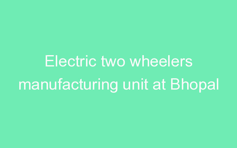 Electric two wheelers manufacturing unit at Bhopal