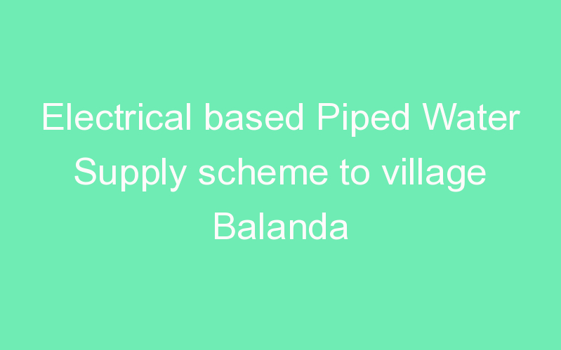 Electrical based Piped Water Supply scheme to village Balanda
